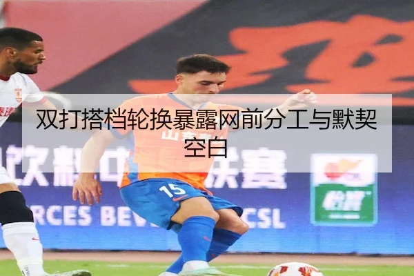 双打搭档轮换暴露网前分工与默契空白